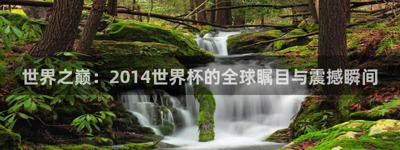 2026足球世界杯赛程时间表：世界之巅：2014世界杯的全球瞩目与震撼瞬间