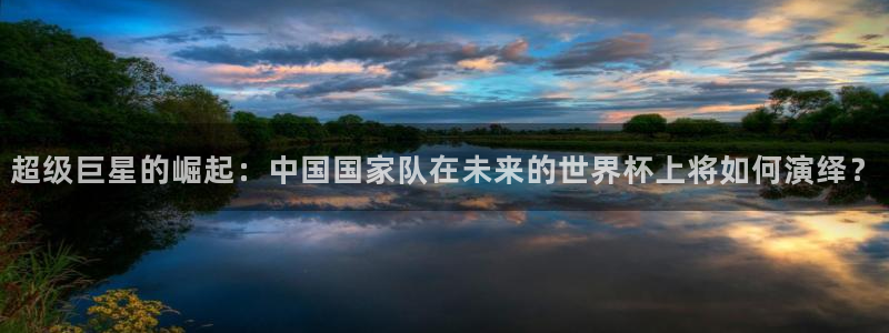 世界杯欧洲区赛程：超级巨星的崛起：中国国家队在未来的世界杯上将如何演绎？