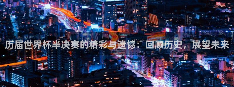 世界杯官网：历届世界杯半决赛的精彩与遗憾：回顾历史，展望未来